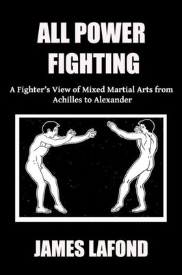 All Power Fighting: A Fighter's View of Mixed Martial Arts from Achilles to Alexander (The Broken Dance)