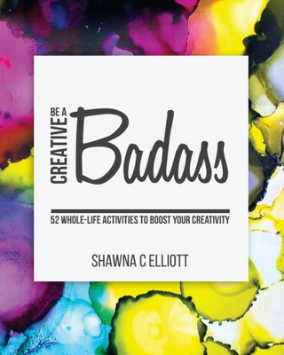 Be A Creative Badass: 52 Whole-Life Activities to Boost Your Creativity