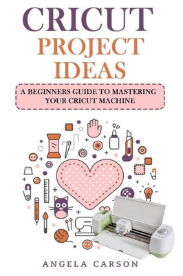 Cricut Project Ideas: A beginners Guide to Mastering Your Cricut Machine (Cricut Projects Ideas)