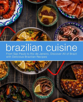 Brazilian Cuisine: From Sao Paulo to Rio de Janeiro, Discover All of with Delicious Brazilian Recipes