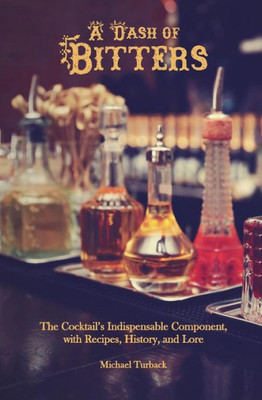 A Dash of Bitters: The Cocktails Indispensable Component, with Recipes, History, and Lore