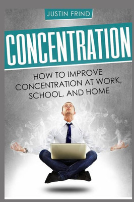 Concentration: How to Improve Concentration at Work, School, and Home (Focus, memory, learn)
