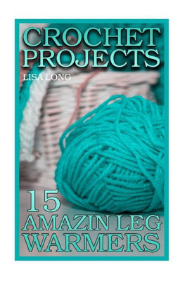 Crochet Projects: 15 Amazing Leg Warmers: (Crochet Patterns, Crochet Stitches) (Crochet Book)