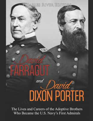 David Farragut and David Dixon Porter: The Lives and Careers of the Adoptive Brothers Who Became the U.S. Navys First Admirals