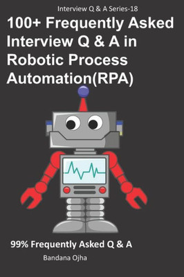 100+ Frequently Asked Interview Q & A in Robotic Process Automation (RPA): 99% Frequently Asked Interview Q & A (Interview Q & A Series)