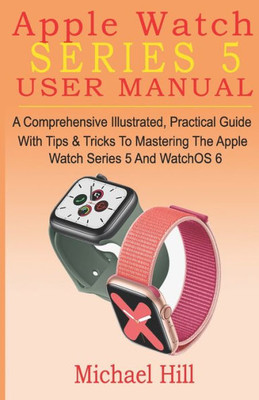 APPLE WATCH SERIES 5 USER MANUAL: A Comprehensive Illustrated, Practical Guide with Tips & Tricks to Mastering the Apple Watch Series 5 And WatchOS 6