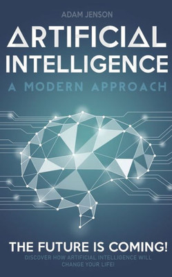 Artificial intelligence a modern approach: The future is coming, discover how artificial intelligence will change your life!