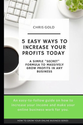5 Easy Ways to Increase Your Profits Today: A Simple "Secret" Formula to Massively Grow Profits In Any Business (How to grow your online business)