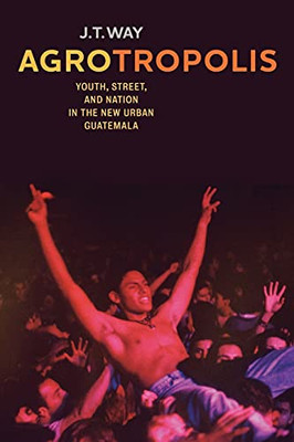 Agrotropolis: Youth, Street, and Nation in the New Urban Guatemala - Paperback