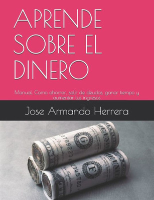 APRENDE SOBRE EL DINERO: Manual: COmo ahorrar, salir de deudas, ganar tiempo, aumentar tus ingresos y alcanzar la libertad financiera. (Spanish Edition)