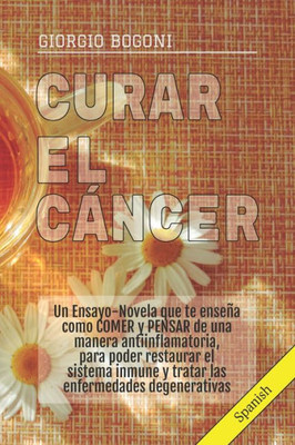 CURAR EL CÁNCER: Un Ensayo-Novela que te enseña como COMER y PENSAR de una manera antiinflamatoria, para poder restaurar el sistema inmune y tratar las enfermedades degenerativas (Spanish Edition)