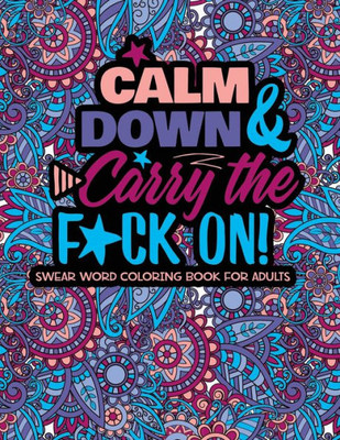 Calm Down And Carry The F*ck On!: Swear Word Coloring Book For Adults