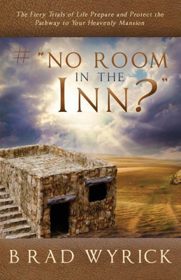 # NO ROOM IN THE INN?: The Fiery Trials of Life Prepares and Protects the Pathway to Your Heavenly Mansion