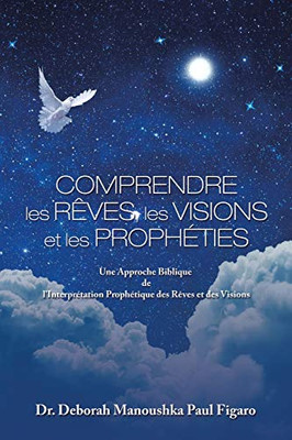 Comprendre Les Rêves, Les Visions Et Les Prophéties: Une Approche Biblique De L'interprétation Prophétique Des Rêves Et Des Visions (French Edition)