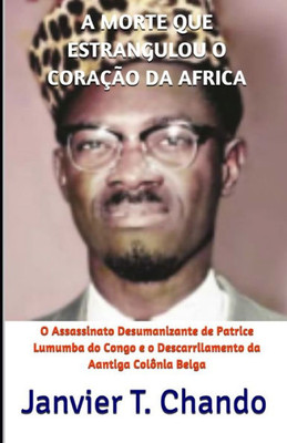 A MORTE QUE ESTRANGULOU O CORAÇÃO DA AFRICA: O Assassinato Desumanizante de Patrice Lumumba do Congo e o Descarrilamento da Aantiga Colônia Belga (Portuguese Edition)