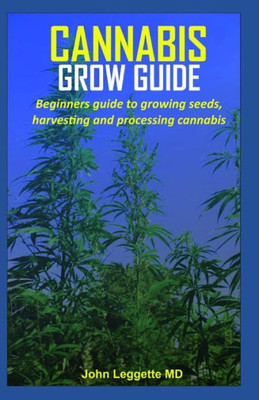 CANNABIS GROW GUIDE: Beginners guide to growing seeds, harvesting and processing cannabis