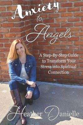 Anxiety to Angels: A Step-By-Step Guide to Transform Your Stress into Spiritual Connection