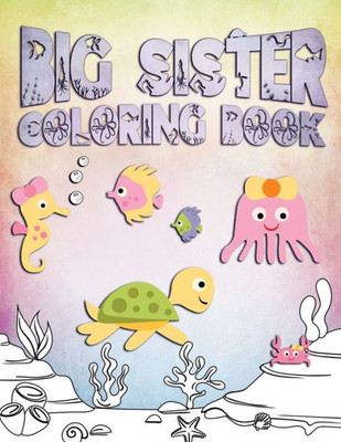 Big Sister Coloring Book: Perfect For Big Sisters Ages 2-6: Cute Gift Idea for Toddlers, Coloring Pages for Ocean and Sea Creature Loving Girls
