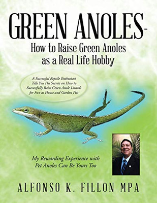 Green Anoles - How to Raise Green Anoles As a Real Life Hobby: A Successful Reptile Enthusiast Tells You His Secrets on How to Successfully Raise Green Anole Lizards for Fun As House and Garden Pets