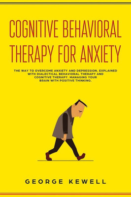 Cognitive Behavioral Therapy for Anxiety: The Way to Overcome Anxiety and Depression, Explained with Dialectical Behavioral Therapy and Cognitive Therapy. Managing your Brain With Positive Thinking