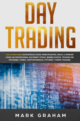 Day Trading: Las 10 Mejores Estrategias para Principiantes. Inicia a Operar como un Profesional en Penny Stock, Bienes Raíces, Trading de Opciones, ... Futures y Swing Trading (Spanish Edition)