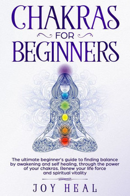 Chakras for Beginners: The ultimate beginner's guide to finding balance by awakening and self healing, through the power of your chakras. Renew your life force and spiritual vitality