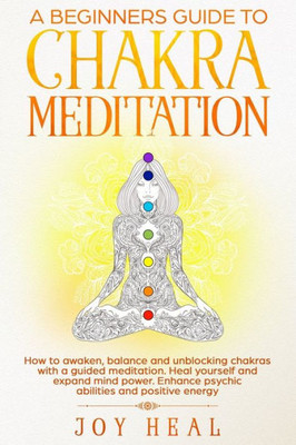 A Beginners Guide to Chakra Meditation: How to awaken, balance and unblocking Chakras with a guided Meditation. Heal yourself and Expand Mind Power. Enhance psychic abilities and Positive Energy