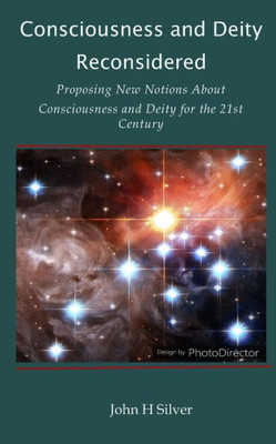 Consciousness and Deity Reconsidered: Proposing New Notions About Consciousness and Deity for the 21st Century