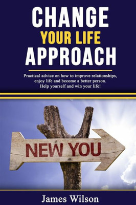 Change Your Life Approach: Practical Advice On How To Improve Relationships, Enjoy Life And Become a Better Person. Help Yourself And Win Your Life!