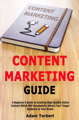 Content Marketing Guide: A Beginner's Guide to Creating High-Quality Online Content Which Will Successfully Attract Your Target Audience to Your Brand