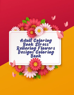 Adult Coloring Book Stress Relieving Flowers Designs Coloring book: Awesome 100+ Adult Coloring Book Featuring Exquisite Flower Bouquets and Arrangements for Stress Relief and Relaxation