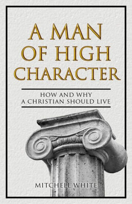 A Man of High Character: How and Why a Christian Should Live