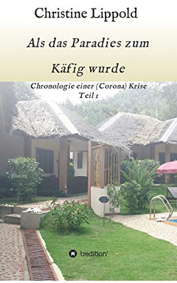 Als das Paradies zum Käfig wurde: Chronologie einer (Corona) Krise, Teil 1 (German Edition) - Hardcover