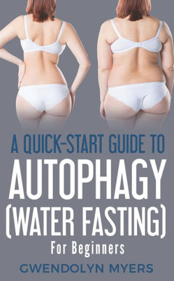 A Quick-Start Guide to Autophagy (Water-Fasting) For Beginners: Discover How to Activate Autophagy for Weight Loss, Good Health, and Longevity