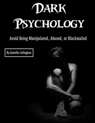 Dark Psychology: Avoid Being Manipulated, Abused, or Blackmailed