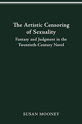The Artistic Censoring of Sexuality: Fantasy and Judgment in the Twentieth Century Novel The Artistic Censoring of Sexuality: Fantasy and Judgment in the Twentieth Century Novel