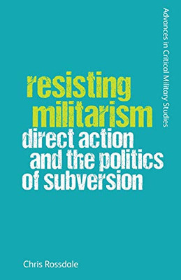 Resisting Militarism: Direct Action and the Politics of Subversion (Advances in Critical Military Studies)