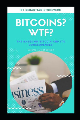 BITCOIN, WHAT THE FUCK?: The bases on Bitcoin and its consequences (WTF. What the fuck)