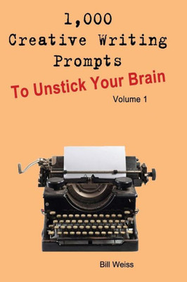 1,000 Creative Writing Prompts to Unstick Your Brain - Volume 1: 1,000 Creative writing prompts to end writers block and improve your writing skills for stories, poetry, screenplays, and blogs