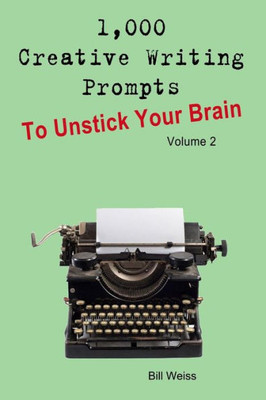 1,000 Creative Writing Prompts to Unstick Your Brain - Volume 2: 1,000 Creative writing prompts to end writers block and improve your writing skills for stories, poetry, screenplays, and blogs