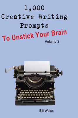 1,000 Creative Writing Prompts to Unstick Your Brain - Volume 3: 1,000 Creative writing prompts to end writers block and improve your writing skills for stories, poetry, screenplays, and blogs