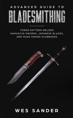 Advanced Guide to Bladesmithing: Forge Pattern Welded Damascus Swords, Japanese Blades, and Make Sword Scabbards (Your First Year of Knifemaking)