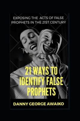 21 WAYS TO IDENTIFY FALSE PROPHETS: EXPOSING THE ACTS OF FALSE PROPHETS IN THE 21ST CENTURY