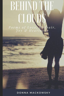 Behind The Clouds: Poems Of Love, Despair, Joy and Heartache