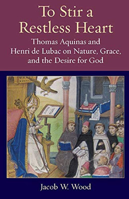 To Stir a Restless Heart: Thomas Aquinas and Henri de Lubac on Nature, Grace, and the Desire for God (Thomistic Ressourcement Series)
