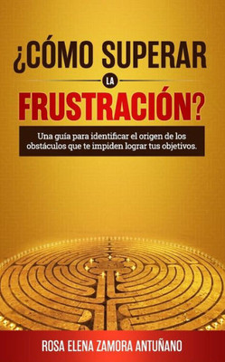 ¿Cómo superar la frustración?: Una guía para identificar el origen de los obstáculos que te impiden lograr tus objetivos (Spanish Edition)