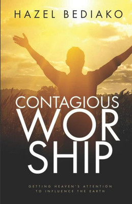 CONTAGIOUS WORSHIP: Getting Heaven's Attention To Influence The Earth