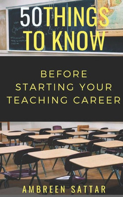50 Things to Know Before Starting Your Teaching Career (50 Things to Know About Becoming a Teacher Series)