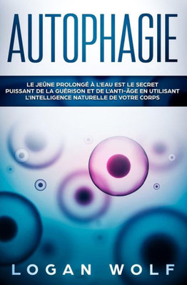 AUTOPHAGIE: Le Jeûne Prolongé à L'Eau est le Secret Puissant de la Guérison et de L'Anti-âge en Utilisant L'Intelligence Naturelle de Votre Corps (French Edition)