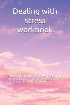Dealing with stress workbook: A workbook for stressed out Moms. Alleviate and conquer stress look at the bigger picture and find a solution within yourself.